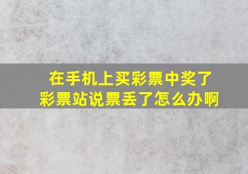 在手机上买彩票中奖了彩票站说票丢了怎么办啊