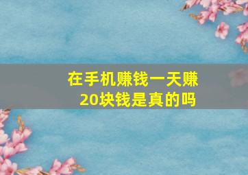 在手机赚钱一天赚20块钱是真的吗