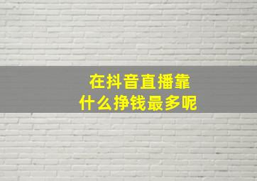 在抖音直播靠什么挣钱最多呢