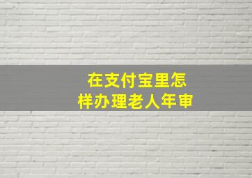 在支付宝里怎样办理老人年审