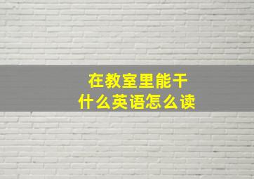 在教室里能干什么英语怎么读