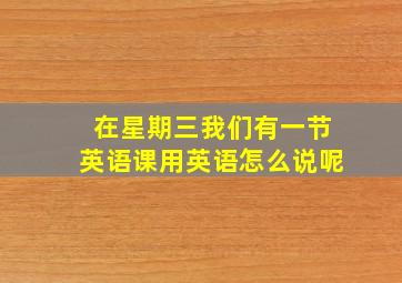 在星期三我们有一节英语课用英语怎么说呢