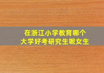 在浙江小学教育哪个大学好考研究生呢女生