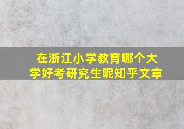 在浙江小学教育哪个大学好考研究生呢知乎文章