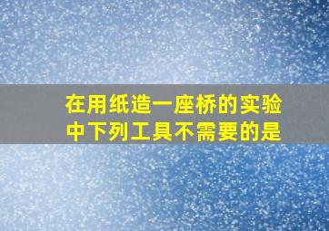 在用纸造一座桥的实验中下列工具不需要的是