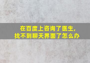 在百度上咨询了医生,找不到聊天界面了怎么办