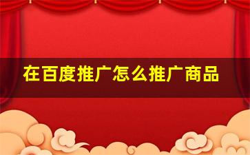 在百度推广怎么推广商品