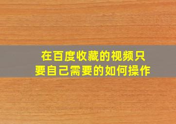 在百度收藏的视频只要自己需要的如何操作