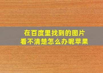 在百度里找到的图片看不清楚怎么办呢苹果