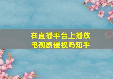 在直播平台上播放电视剧侵权吗知乎