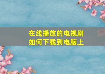 在线播放的电视剧如何下载到电脑上