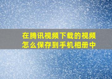 在腾讯视频下载的视频怎么保存到手机相册中