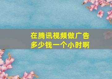 在腾讯视频做广告多少钱一个小时啊