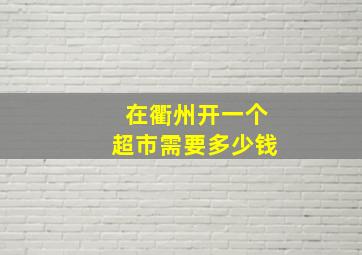 在衢州开一个超市需要多少钱