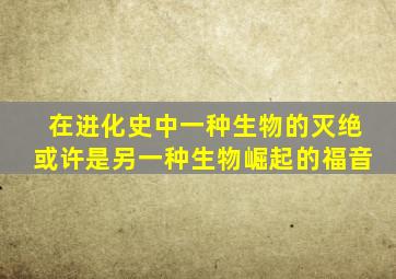 在进化史中一种生物的灭绝或许是另一种生物崛起的福音