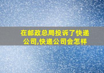 在邮政总局投诉了快递公司,快递公司会怎样