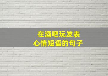 在酒吧玩发表心情短语的句子