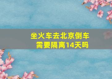 坐火车去北京倒车需要隔离14天吗