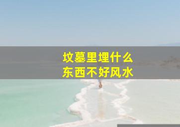 坟墓里埋什么东西不好风水