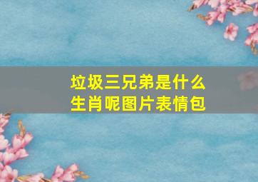 垃圾三兄弟是什么生肖呢图片表情包