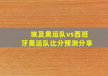 埃及奥运队vs西班牙奥运队比分预测分享