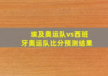 埃及奥运队vs西班牙奥运队比分预测结果