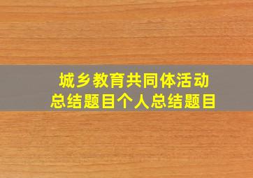 城乡教育共同体活动总结题目个人总结题目