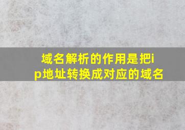 域名解析的作用是把ip地址转换成对应的域名