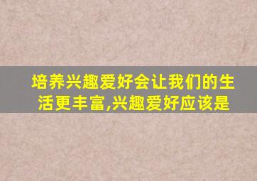 培养兴趣爱好会让我们的生活更丰富,兴趣爱好应该是