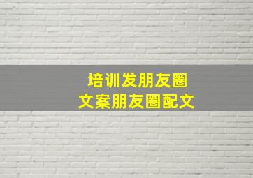 培训发朋友圈文案朋友圈配文