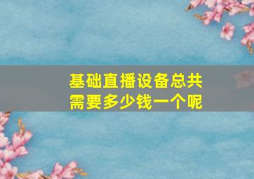 基础直播设备总共需要多少钱一个呢