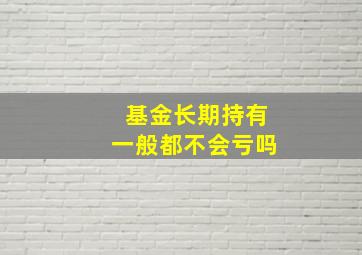 基金长期持有一般都不会亏吗