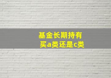 基金长期持有买a类还是c类