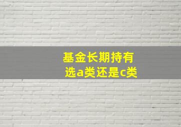 基金长期持有选a类还是c类