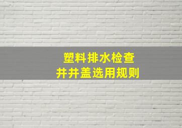 塑料排水检查井井盖选用规则