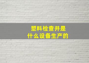 塑料检查井是什么设备生产的