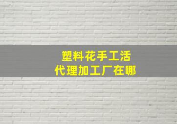 塑料花手工活代理加工厂在哪