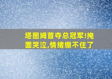 塔图姆首夺总冠军!掩面哭泣,情绪绷不住了