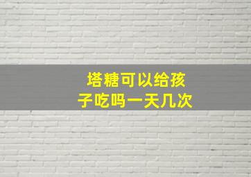 塔糖可以给孩子吃吗一天几次