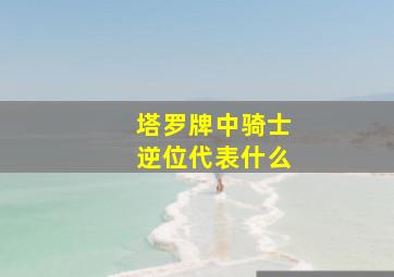 塔罗牌中骑士逆位代表什么