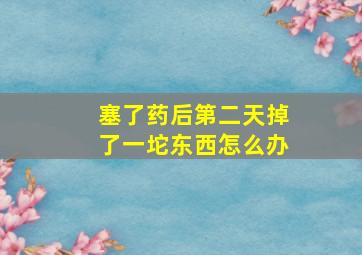 塞了药后第二天掉了一坨东西怎么办