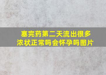 塞完药第二天流出很多浓状正常吗会怀孕吗图片