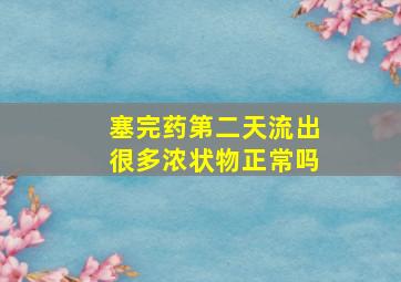 塞完药第二天流出很多浓状物正常吗