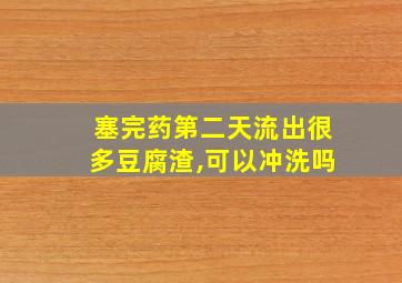 塞完药第二天流出很多豆腐渣,可以冲洗吗