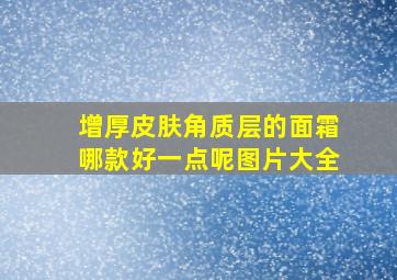 增厚皮肤角质层的面霜哪款好一点呢图片大全