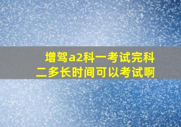 增驾a2科一考试完科二多长时间可以考试啊