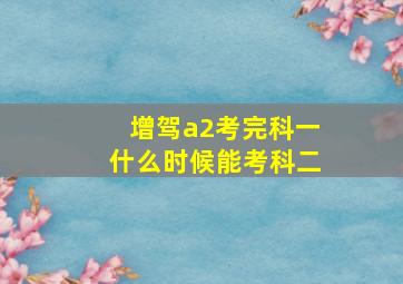 增驾a2考完科一什么时候能考科二