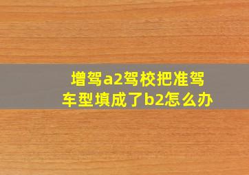 增驾a2驾校把准驾车型填成了b2怎么办