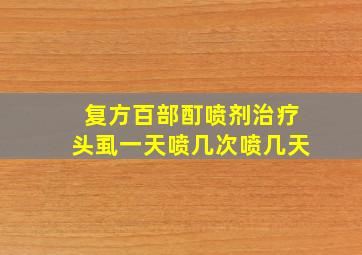 复方百部酊喷剂治疗头虱一天喷几次喷几天