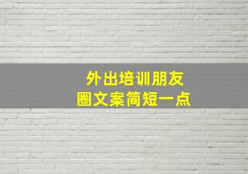 外出培训朋友圈文案简短一点